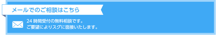 メールでのご相談はこちら24時間受付の無料相談です。ご要望によりスグに面接いたします。
