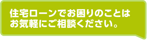 住宅ローンでお困りのことはお気軽にご相談ください。