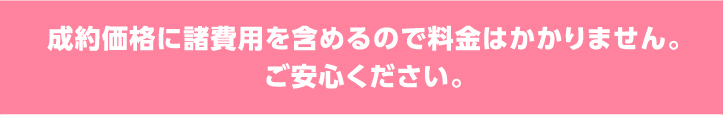 成約価格に諸費用を含めるので料金はかかりません。ご安心ください。