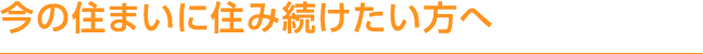 今の住まいに住み続けたい方へ